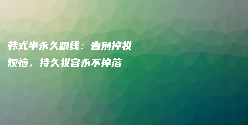 韓式半永久眼線：告別掉妝煩惱，持久妝容永不掉落插圖