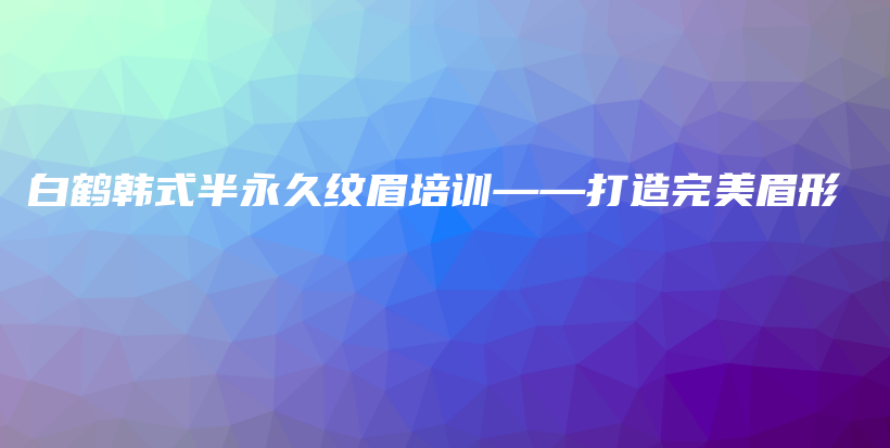 白鶴韓式半永久紋眉培訓(xùn)——打造完美眉形插圖
