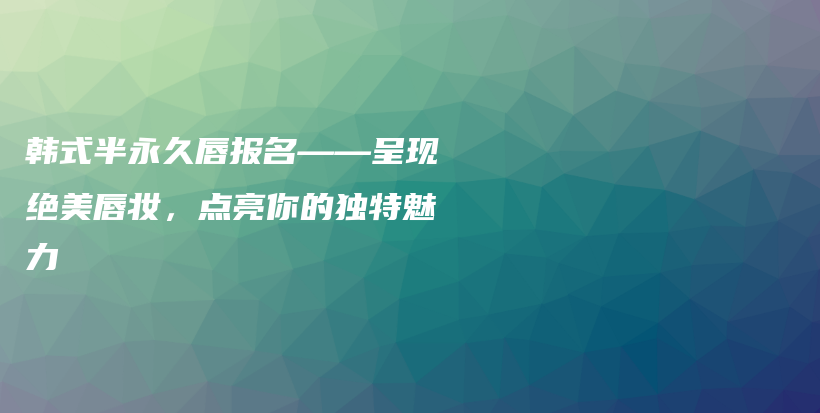 韓式半永久唇報名——呈現(xiàn)絕美唇妝，點亮你的獨特魅力插圖