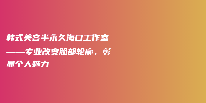 韓式美容半永久海口工作室——專業(yè)改變臉部輪廓，彰顯個(gè)人魅力插圖