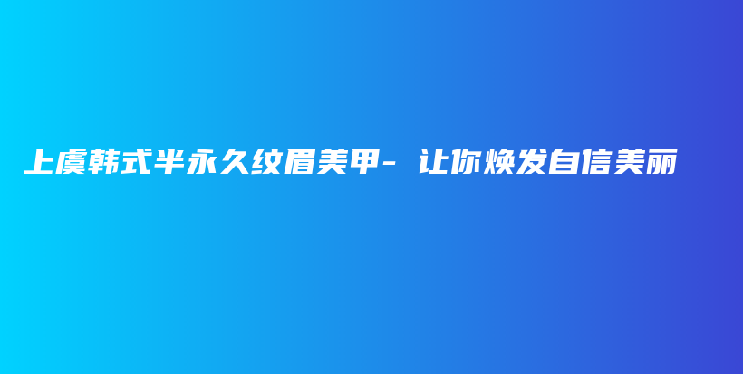上虞韓式半永久紋眉美甲- 讓你煥發(fā)自信美麗插圖