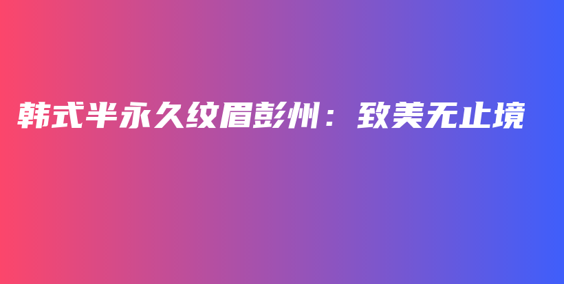 韓式半永久紋眉彭州：致美無止境插圖