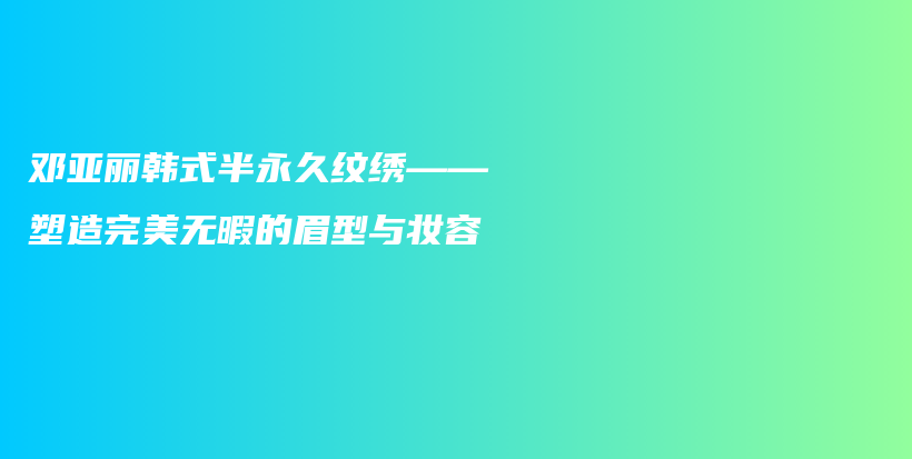 鄧亞麗韓式半永久紋繡——塑造完美無暇的眉型與妝容插圖