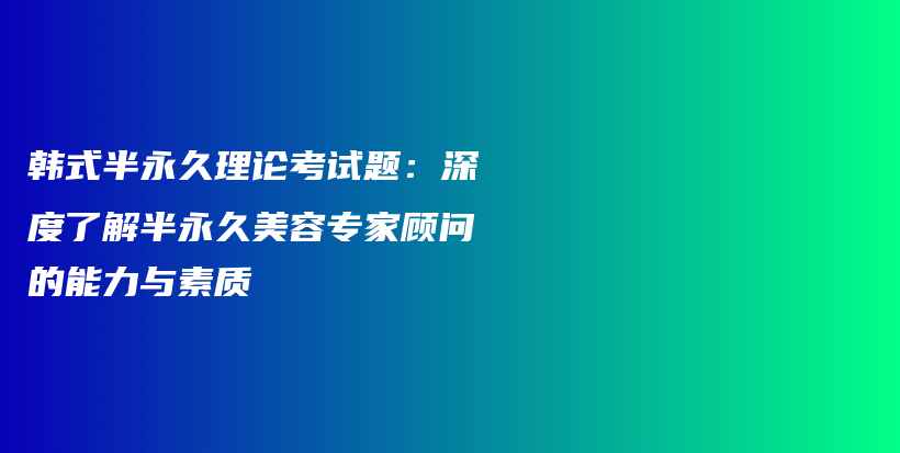 韓式半永久理論考試題：深度了解半永久美容專家顧問(wèn)的能力與素質(zhì)插圖