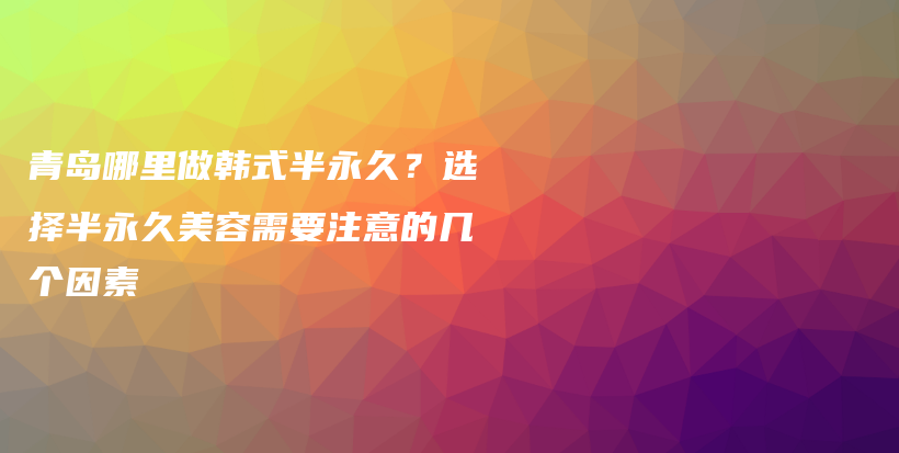 青島哪里做韓式半永久？選擇半永久美容需要注意的幾個(gè)因素插圖