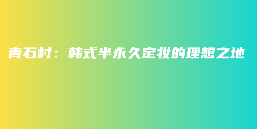 青石村：韓式半永久定妝的理想之地插圖