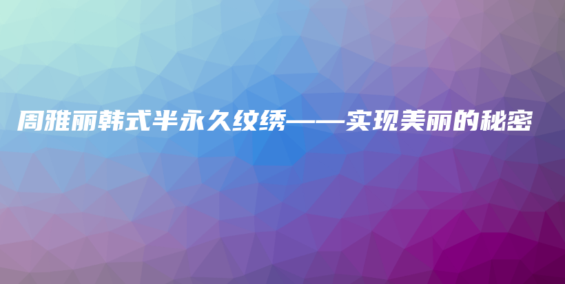 周雅麗韓式半永久紋繡——實現(xiàn)美麗的秘密插圖
