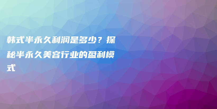 韓式半永久利潤(rùn)是多少？探秘半永久美容行業(yè)的盈利模式插圖
