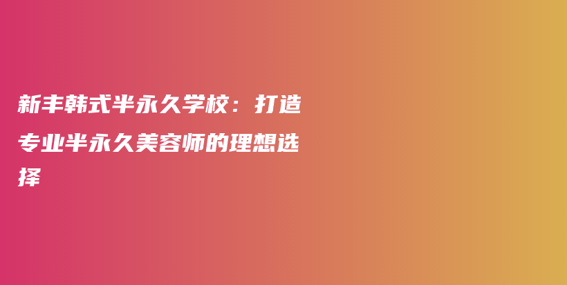 新豐韓式半永久學(xué)校：打造專業(yè)半永久美容師的理想選擇插圖