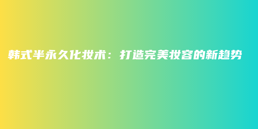 韓式半永久化妝術(shù)：打造完美妝容的新趨勢(shì)插圖