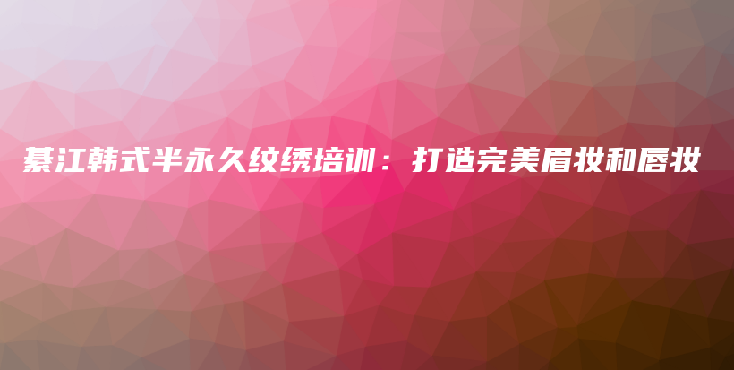 綦江韓式半永久紋繡培訓(xùn)：打造完美眉妝和唇妝插圖
