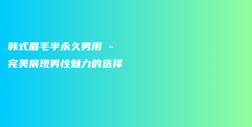 韓式眉毛半永久男用 – 完美展現(xiàn)男性魅力的選擇插圖
