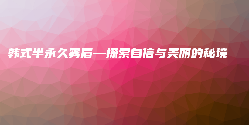 韓式半永久霧眉—探索自信與美麗的秘境插圖
