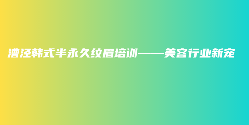 漕涇韓式半永久紋眉培訓(xùn)——美容行業(yè)新寵插圖