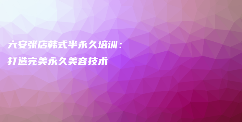 六安張店韓式半永久培訓：打造完美永久美容技術插圖