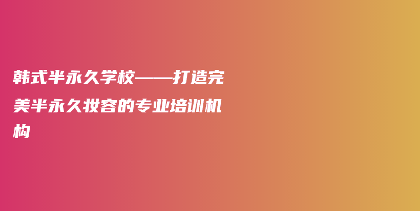 韓式半永久學(xué)校——打造完美半永久妝容的專業(yè)培訓(xùn)機構(gòu)插圖
