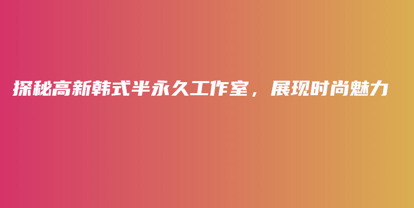 探秘高新韓式半永久工作室，展現(xiàn)時(shí)尚魅力插圖