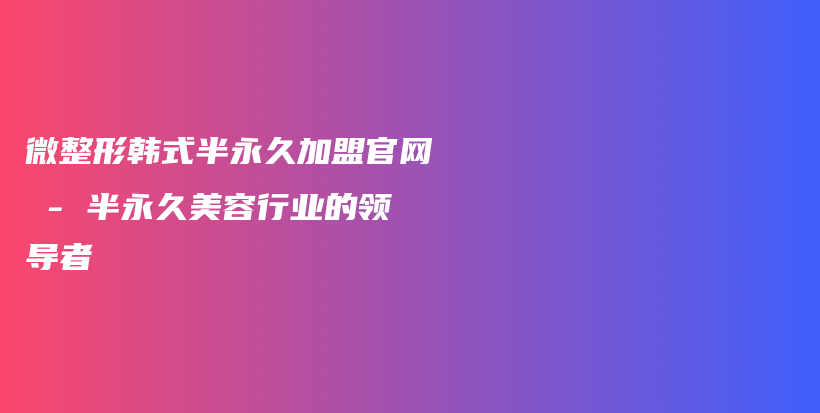 微整形韓式半永久加盟官網(wǎng) – 半永久美容行業(yè)的領(lǐng)導(dǎo)者插圖