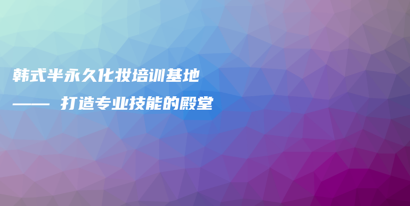 韓式半永久化妝培訓基地 —— 打造專業(yè)技能的殿堂插圖