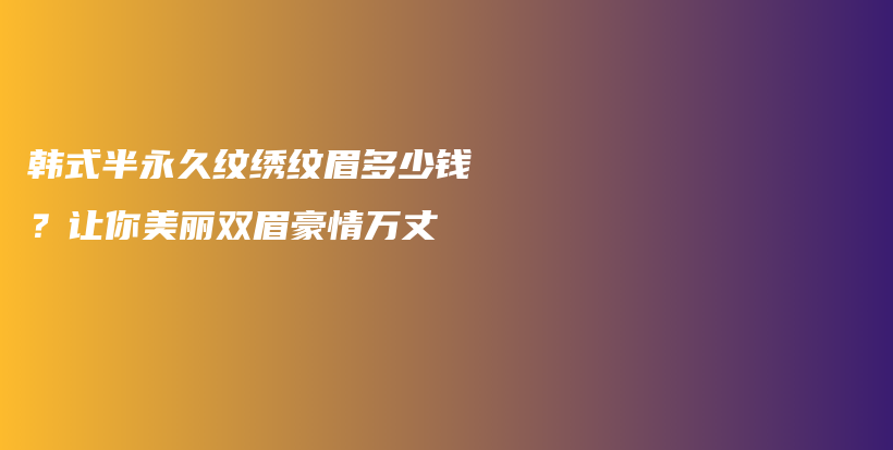 韓式半永久紋繡紋眉多少錢？讓你美麗雙眉豪情萬丈插圖