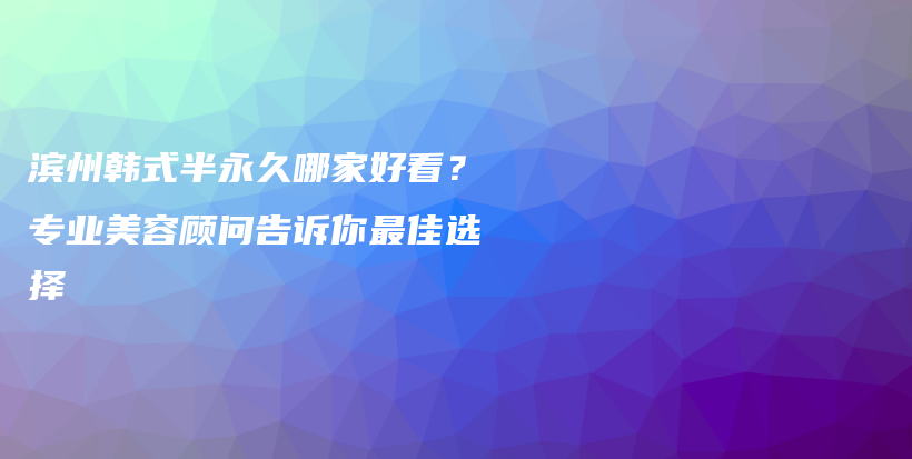 濱州韓式半永久哪家好看？專業(yè)美容顧問告訴你最佳選擇插圖