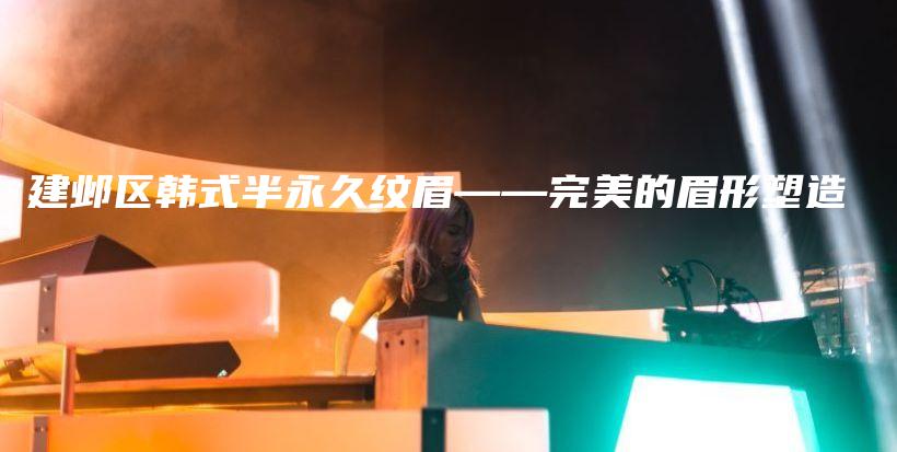 建鄴區(qū)韓式半永久紋眉——完美的眉形塑造插圖