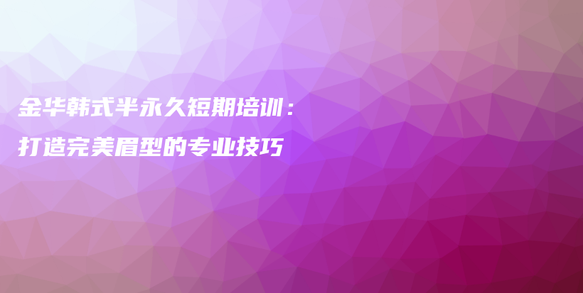 金華韓式半永久短期培訓：打造完美眉型的專業(yè)技巧插圖