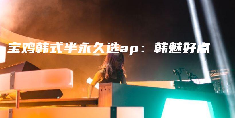 寶雞韓式半永久選ap：韓魅好點(diǎn)插圖
