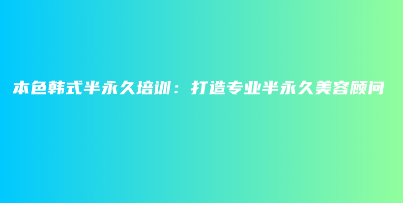 本色韓式半永久培訓：打造專業(yè)半永久美容顧問插圖