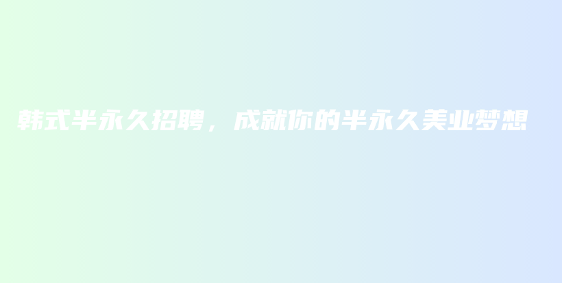 韓式半永久招聘，成就你的半永久美業(yè)夢想插圖