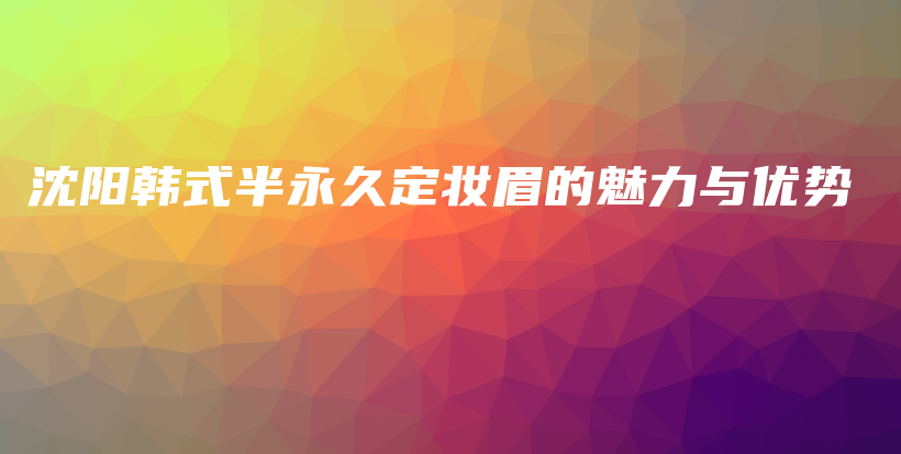 沈陽(yáng)韓式半永久定妝眉的魅力與優(yōu)勢(shì)插圖