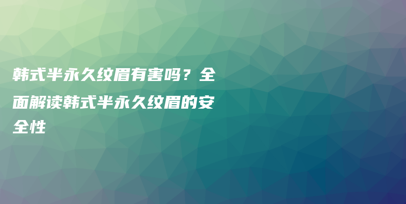韓式半永久紋眉有害嗎？全面解讀韓式半永久紋眉的安全性插圖