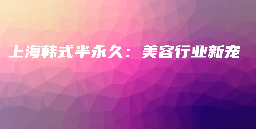 上海韓式半永久：美容行業(yè)新寵插圖