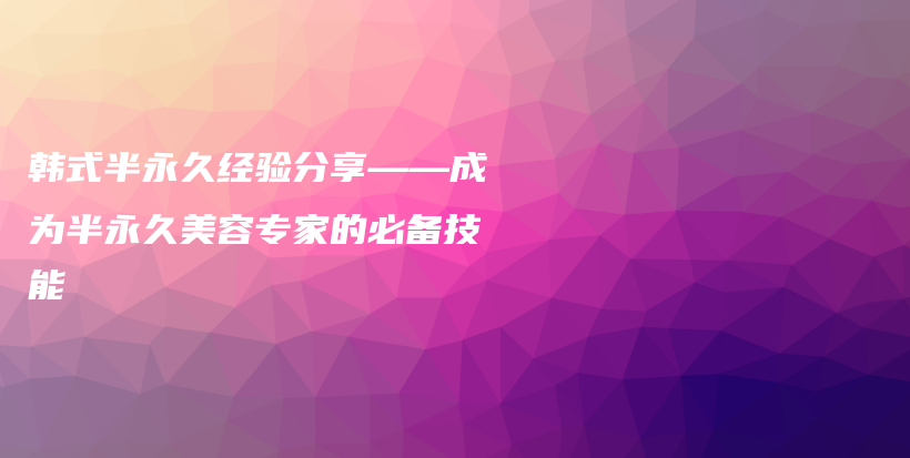 韓式半永久經(jīng)驗(yàn)分享——成為半永久美容專家的必備技能插圖