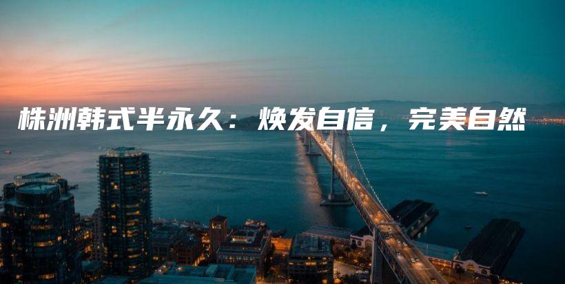 株洲韓式半永久：煥發(fā)自信，完美自然插圖