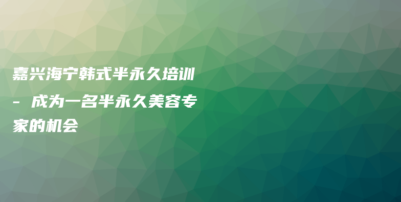 嘉興海寧韓式半永久培訓(xùn) – 成為一名半永久美容專家的機(jī)會(huì)插圖