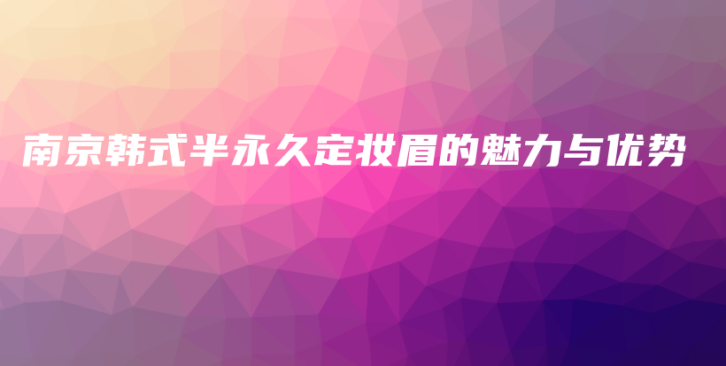 南京韓式半永久定妝眉的魅力與優(yōu)勢插圖