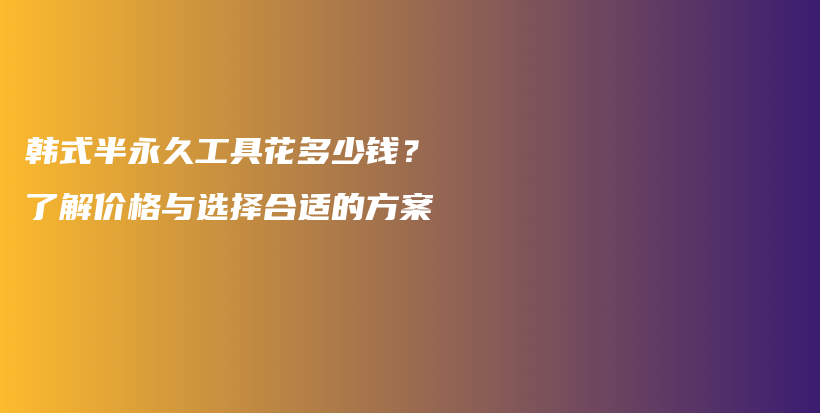 韓式半永久工具花多少錢(qián)？了解價(jià)格與選擇合適的方案插圖