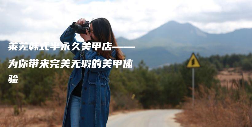 萊蕪韓式半永久美甲店——為你帶來完美無瑕的美甲體驗(yàn)插圖