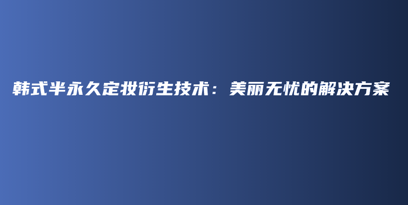 韓式半永久定妝衍生技術(shù)：美麗無(wú)憂的解決方案插圖