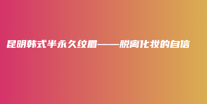 昆明韓式半永久紋眉——脫離化妝的自信插圖
