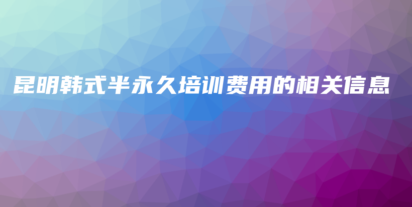 昆明韓式半永久培訓(xùn)費(fèi)用的相關(guān)信息插圖