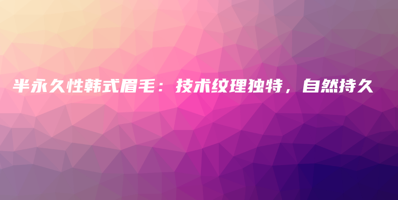 半永久性韓式眉毛：技術(shù)紋理獨(dú)特，自然持久插圖