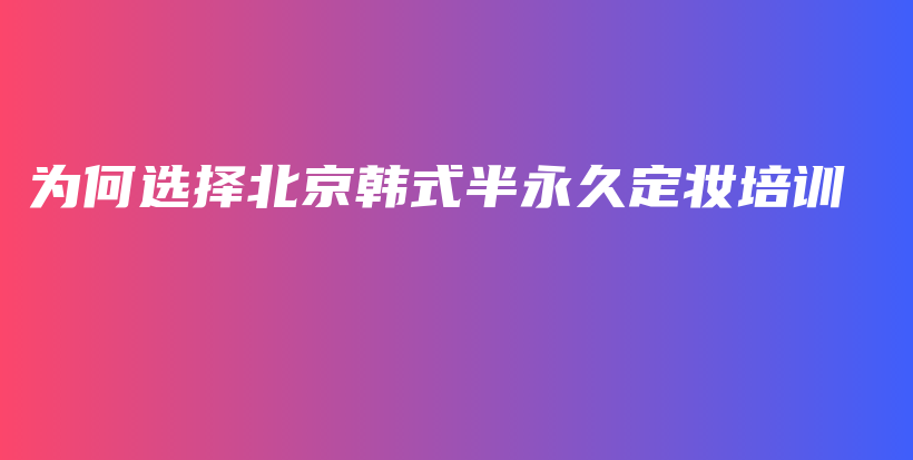 為何選擇北京韓式半永久定妝培訓插圖