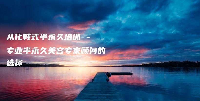從化韓式半永久培訓(xùn) – 專業(yè)半永久美容專家顧問的選擇插圖