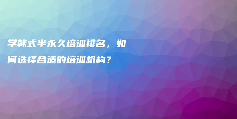 學(xué)韓式半永久培訓(xùn)排名，如何選擇合適的培訓(xùn)機(jī)構(gòu)？插圖