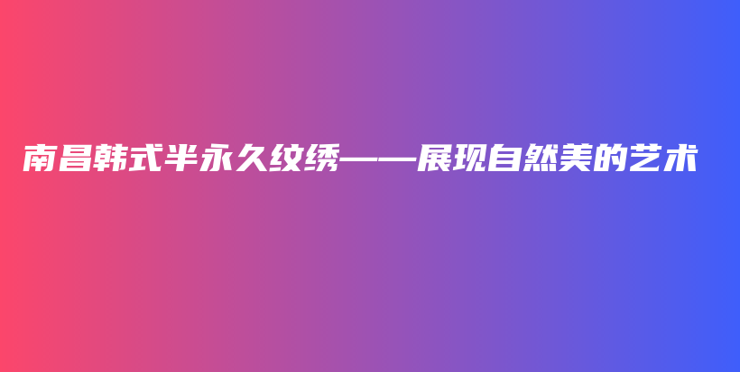 南昌韓式半永久紋繡——展現(xiàn)自然美的藝術(shù)插圖