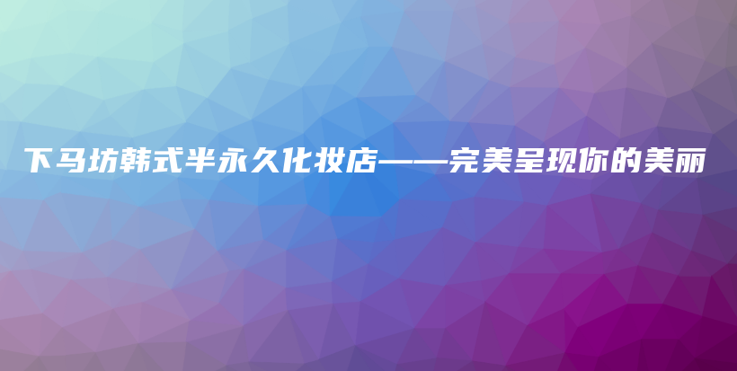 下馬坊韓式半永久化妝店——完美呈現(xiàn)你的美麗插圖