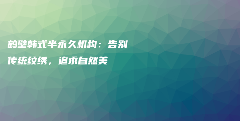 鶴壁韓式半永久機構：告別傳統紋繡，追求自然美插圖