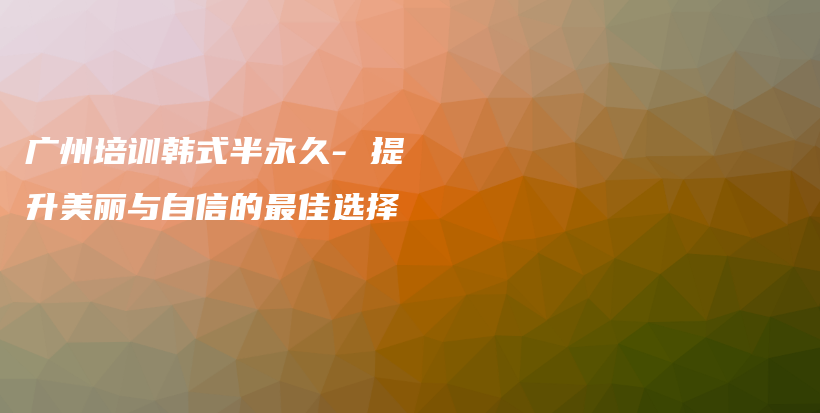 廣州培訓(xùn)韓式半永久- 提升美麗與自信的最佳選擇插圖